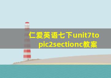 仁爱英语七下unit7topic2sectionc教案