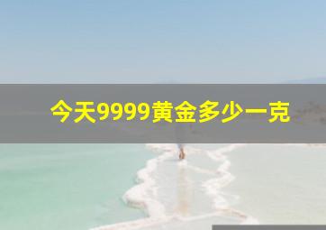 今天9999黄金多少一克