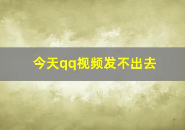 今天qq视频发不出去