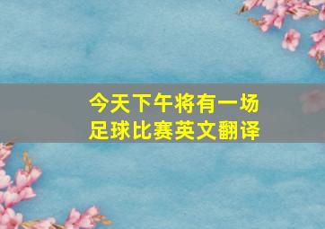 今天下午将有一场足球比赛英文翻译