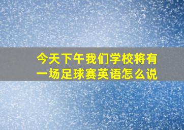 今天下午我们学校将有一场足球赛英语怎么说