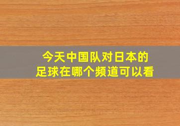 今天中国队对日本的足球在哪个频道可以看