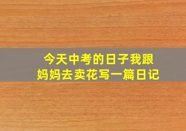 今天中考的日子我跟妈妈去卖花写一篇日记