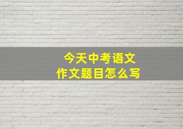 今天中考语文作文题目怎么写