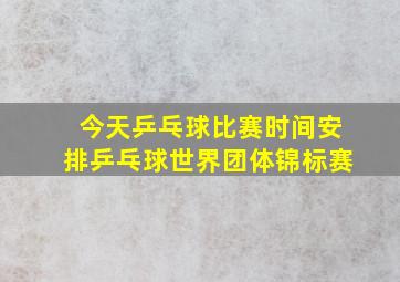 今天乒乓球比赛时间安排乒乓球世界团体锦标赛