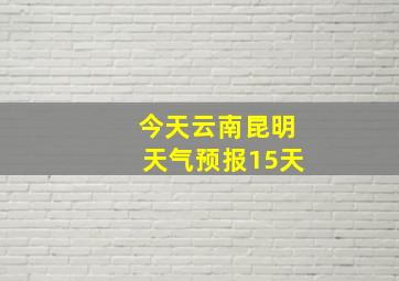 今天云南昆明天气预报15天