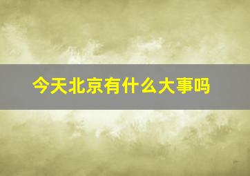 今天北京有什么大事吗