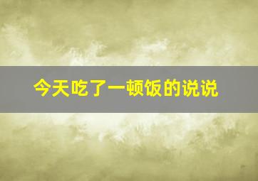 今天吃了一顿饭的说说