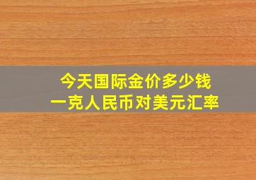 今天国际金价多少钱一克人民币对美元汇率