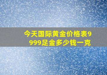 今天国际黄金价格表9999足金多少钱一克