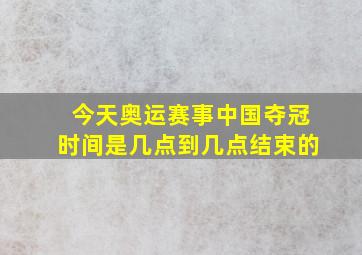 今天奥运赛事中国夺冠时间是几点到几点结束的