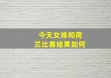 今天女排和荷兰比赛结果如何