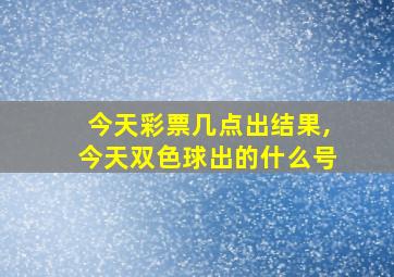 今天彩票几点出结果,今天双色球出的什么号