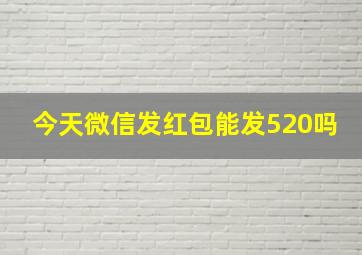 今天微信发红包能发520吗