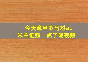 今天意甲罗马对ac米兰谁强一点了呢视频