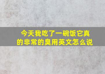 今天我吃了一碗饭它真的非常的臭用英文怎么说