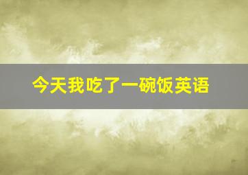 今天我吃了一碗饭英语