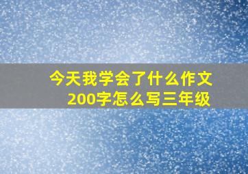 今天我学会了什么作文200字怎么写三年级