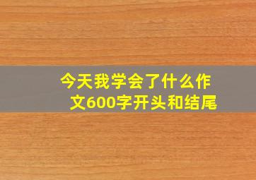 今天我学会了什么作文600字开头和结尾