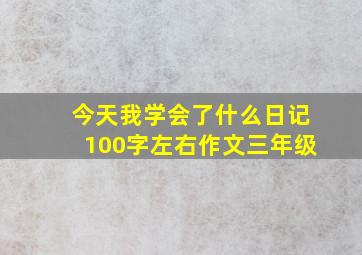 今天我学会了什么日记100字左右作文三年级