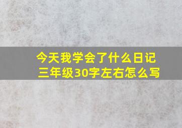 今天我学会了什么日记三年级30字左右怎么写