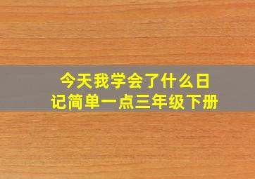 今天我学会了什么日记简单一点三年级下册