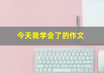 今天我学会了的作文