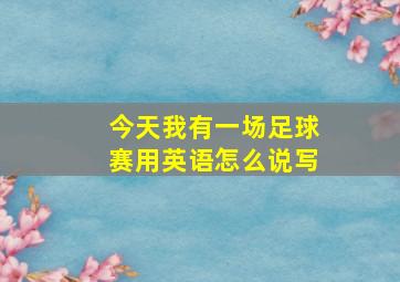 今天我有一场足球赛用英语怎么说写