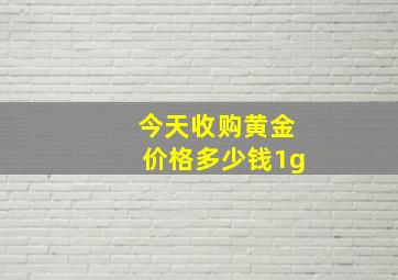 今天收购黄金价格多少钱1g