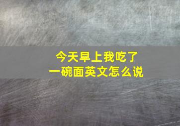 今天早上我吃了一碗面英文怎么说