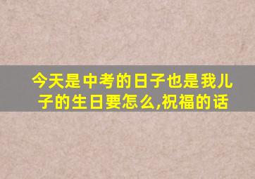 今天是中考的日子也是我儿子的生日要怎么,祝福的话