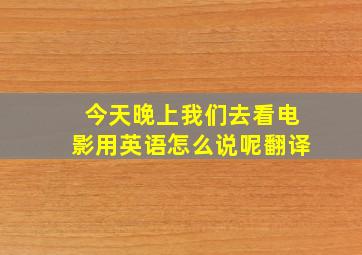 今天晚上我们去看电影用英语怎么说呢翻译