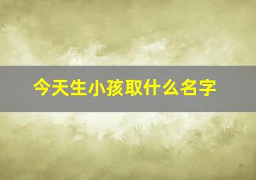 今天生小孩取什么名字