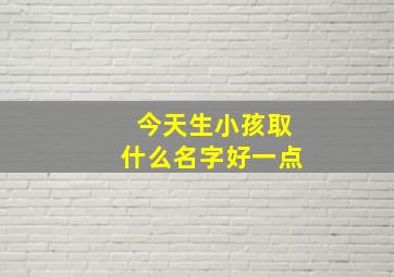 今天生小孩取什么名字好一点