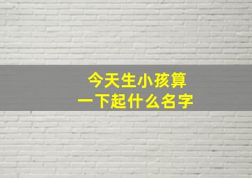 今天生小孩算一下起什么名字