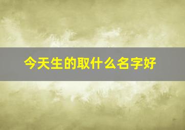 今天生的取什么名字好