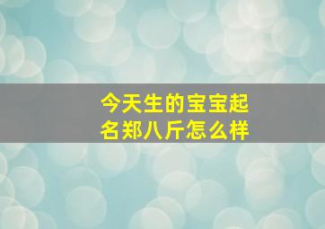 今天生的宝宝起名郑八斤怎么样