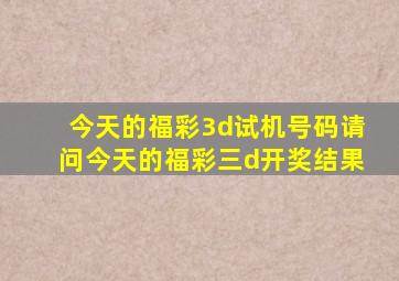 今天的福彩3d试机号码请问今天的福彩三d开奖结果