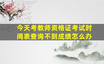 今天考教师资格证考试时间表查询不到成绩怎么办