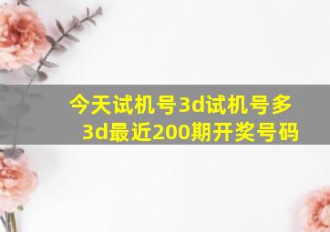 今天试机号3d试机号多3d最近200期开奖号码