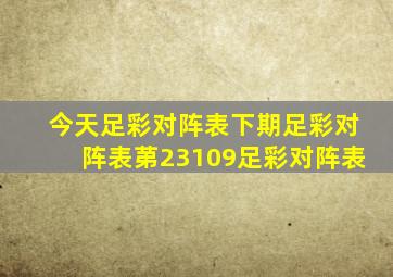 今天足彩对阵表下期足彩对阵表苐23109足彩对阵表