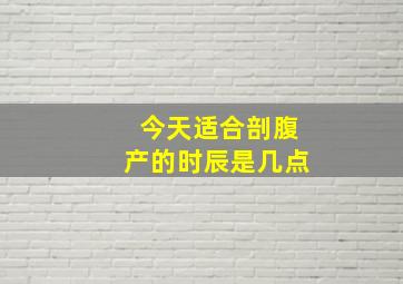 今天适合剖腹产的时辰是几点