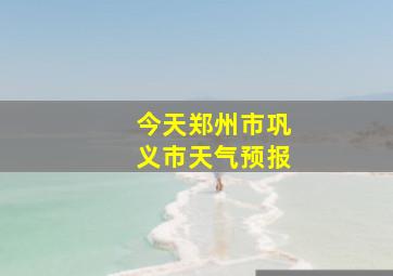 今天郑州市巩义市天气预报