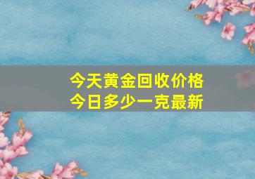 今天黄金回收价格今日多少一克最新