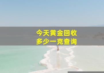 今天黄金回收多少一克查询