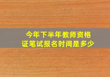 今年下半年教师资格证笔试报名时间是多少