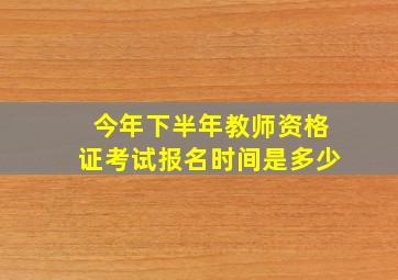 今年下半年教师资格证考试报名时间是多少