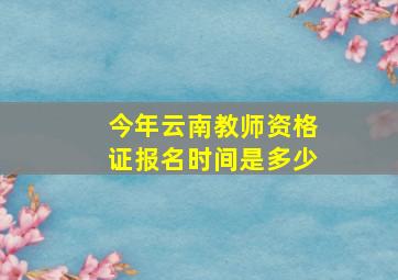 今年云南教师资格证报名时间是多少