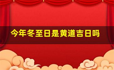 今年冬至日是黄道吉日吗