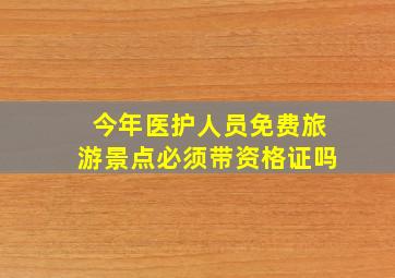 今年医护人员免费旅游景点必须带资格证吗